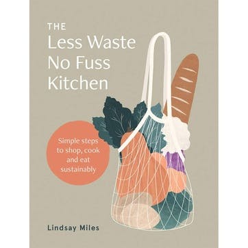 Less Waste, No Fuss Kitchen: Simple Steps to Shop, Cook and Eat Sustainably